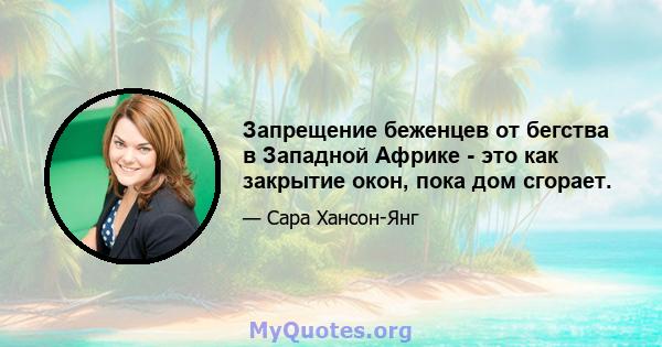 Запрещение беженцев от бегства в Западной Африке - это как закрытие окон, пока дом сгорает.