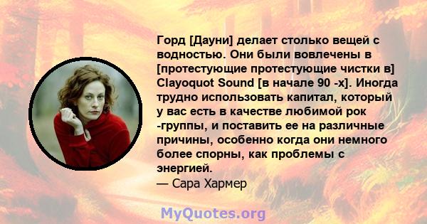 Горд [Дауни] делает столько вещей с водностью. Они были вовлечены в [протестующие протестующие чистки в] Clayoquot Sound [в начале 90 -х]. Иногда трудно использовать капитал, который у вас есть в качестве любимой рок