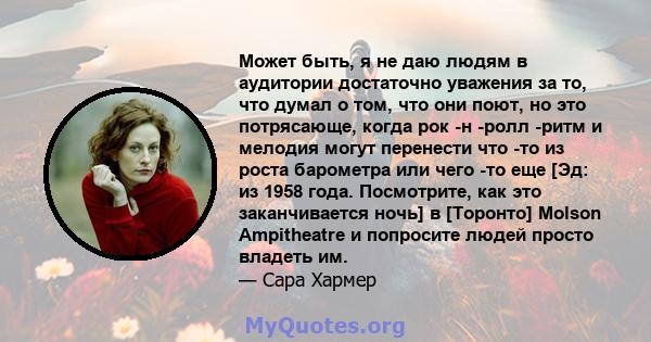 Может быть, я не даю людям в аудитории достаточно уважения за то, что думал о том, что они поют, но это потрясающе, когда рок -н -ролл -ритм и мелодия могут перенести что -то из роста барометра или чего -то еще [Эд: из