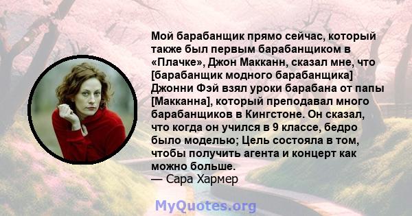 Мой барабанщик прямо сейчас, который также был первым барабанщиком в «Плачке», Джон Макканн, сказал мне, что [барабанщик модного барабанщика] Джонни Фэй взял уроки барабана от папы [Макканна], который преподавал много