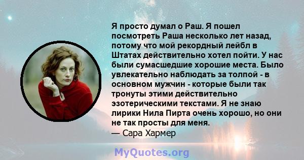 Я просто думал о Раш. Я пошел посмотреть Раша несколько лет назад, потому что мой рекордный лейбл в Штатах действительно хотел пойти. У нас были сумасшедшие хорошие места. Было увлекательно наблюдать за толпой - в