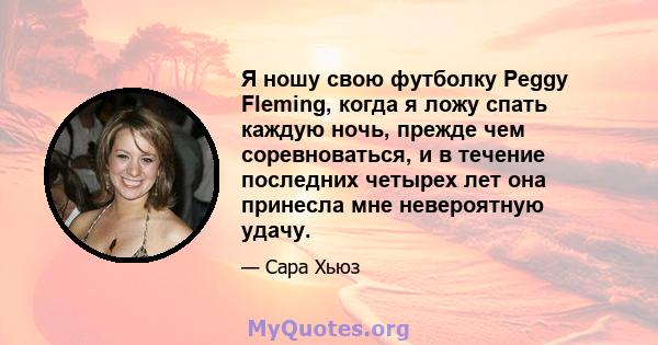 Я ношу свою футболку Peggy Fleming, когда я ложу спать каждую ночь, прежде чем соревноваться, и в течение последних четырех лет она принесла мне невероятную удачу.