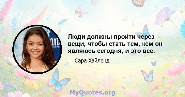 Люди должны пройти через вещи, чтобы стать тем, кем он являюсь сегодня, и это все.