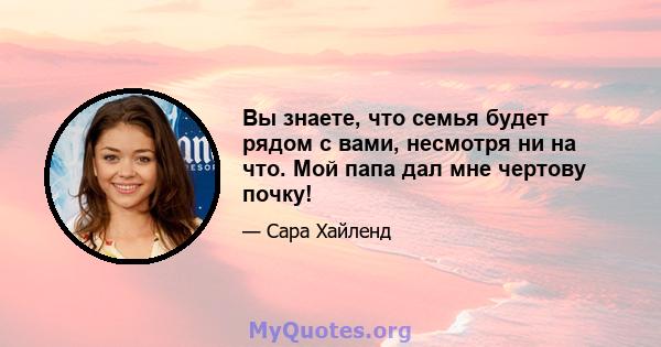 Вы знаете, что семья будет рядом с вами, несмотря ни на что. Мой папа дал мне чертову почку!