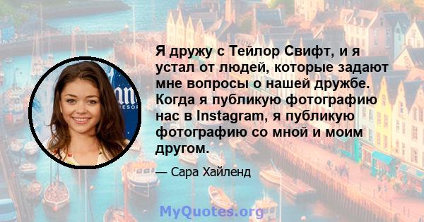 Я дружу с Тейлор Свифт, и я устал от людей, которые задают мне вопросы о нашей дружбе. Когда я публикую фотографию нас в Instagram, я публикую фотографию со мной и моим другом.