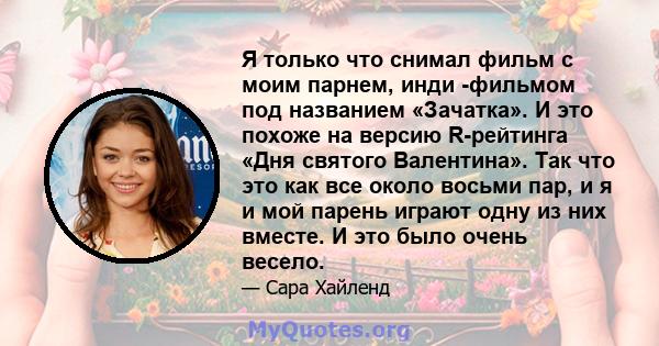 Я только что снимал фильм с моим парнем, инди -фильмом под названием «Зачатка». И это похоже на версию R-рейтинга «Дня святого Валентина». Так что это как все около восьми пар, и я и мой парень играют одну из них