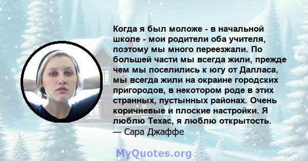 Когда я был моложе - в начальной школе - мои родители оба учителя, поэтому мы много переезжали. По большей части мы всегда жили, прежде чем мы поселились к югу от Далласа, мы всегда жили на окраине городских пригородов, 