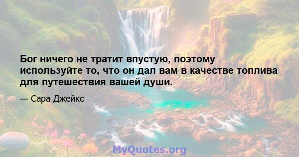 Бог ничего не тратит впустую, поэтому используйте то, что он дал вам в качестве топлива для путешествия вашей души.