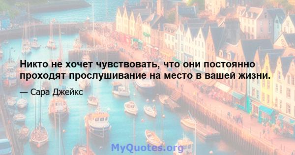 Никто не хочет чувствовать, что они постоянно проходят прослушивание на место в вашей жизни.