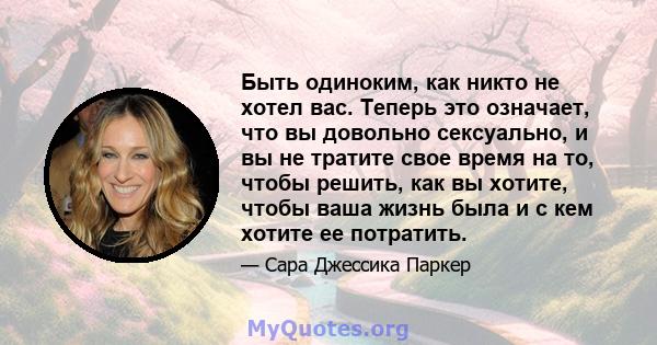 Быть одиноким, как никто не хотел вас. Теперь это означает, что вы довольно сексуально, и вы не тратите свое время на то, чтобы решить, как вы хотите, чтобы ваша жизнь была и с кем хотите ее потратить.