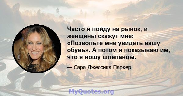 Часто я пойду на рынок, и женщины скажут мне: «Позвольте мне увидеть вашу обувь». А потом я показываю им, что я ношу шлепанцы.