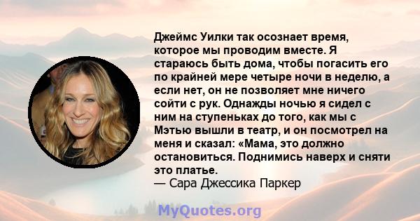 Джеймс Уилки так осознает время, которое мы проводим вместе. Я стараюсь быть дома, чтобы погасить его по крайней мере четыре ночи в неделю, а если нет, он не позволяет мне ничего сойти с рук. Однажды ночью я сидел с ним 