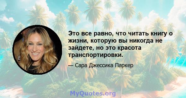 Это все равно, что читать книгу о жизни, которую вы никогда не зайдете, но это красота транспортировки.