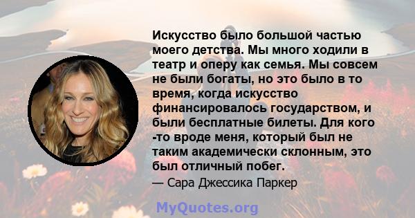 Искусство было большой частью моего детства. Мы много ходили в театр и оперу как семья. Мы совсем не были богаты, но это было в то время, когда искусство финансировалось государством, и были бесплатные билеты. Для кого