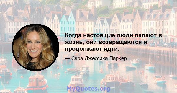 Когда настоящие люди падают в жизнь, они возвращаются и продолжают идти.