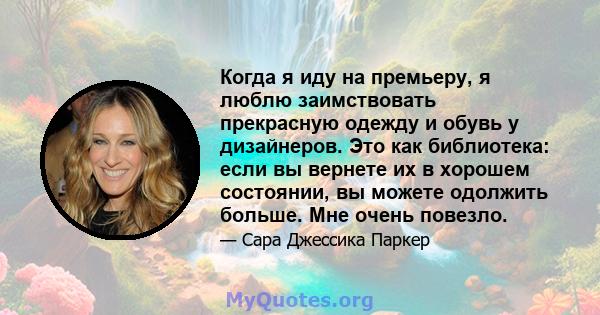 Когда я иду на премьеру, я люблю заимствовать прекрасную одежду и обувь у дизайнеров. Это как библиотека: если вы вернете их в хорошем состоянии, вы можете одолжить больше. Мне очень повезло.