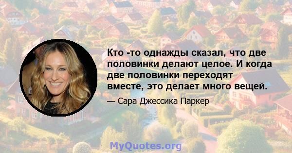 Кто -то однажды сказал, что две половинки делают целое. И когда две половинки переходят вместе, это делает много вещей.