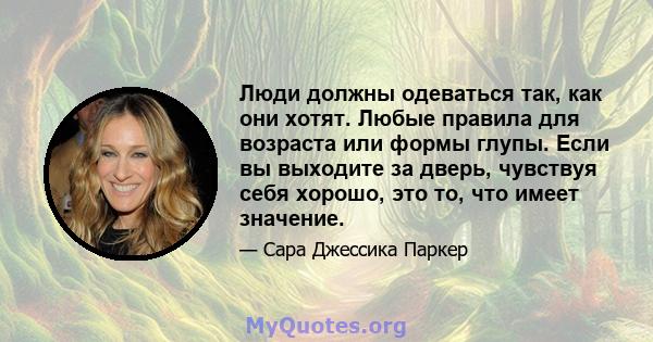 Люди должны одеваться так, как они хотят. Любые правила для возраста или формы глупы. Если вы выходите за дверь, чувствуя себя хорошо, это то, что имеет значение.