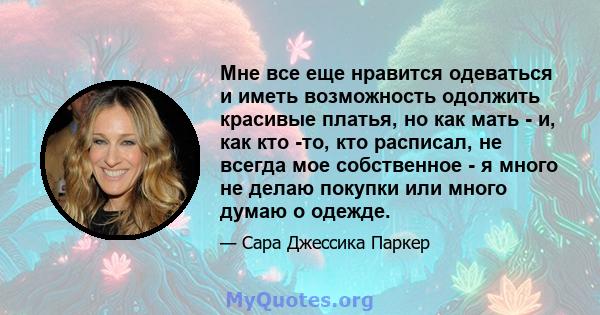 Мне все еще нравится одеваться и иметь возможность одолжить красивые платья, но как мать - и, как кто -то, кто расписал, не всегда мое собственное - я много не делаю покупки или много думаю о одежде.