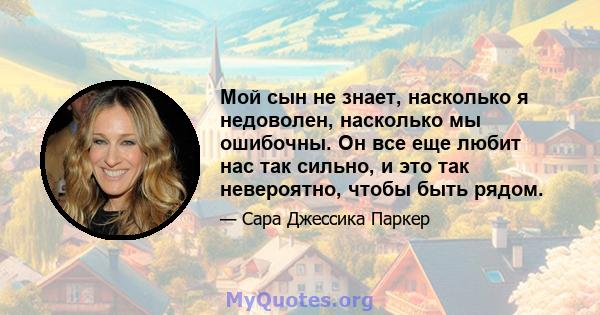 Мой сын не знает, насколько я недоволен, насколько мы ошибочны. Он все еще любит нас так сильно, и это так невероятно, чтобы быть рядом.