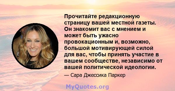 Прочитайте редакционную страницу вашей местной газеты. Он знакомит вас с мнением и может быть ужасно провокационным и, возможно, большой мотивирующей силой для вас, чтобы принять участие в вашем сообществе, независимо