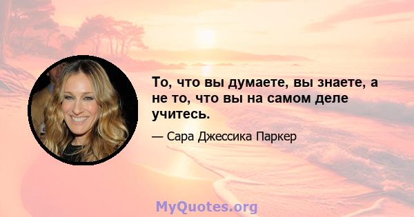 То, что вы думаете, вы знаете, а не то, что вы на самом деле учитесь.