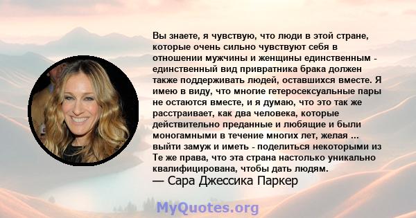 Вы знаете, я чувствую, что люди в этой стране, которые очень сильно чувствуют себя в отношении мужчины и женщины единственным - единственный вид привратника брака должен также поддерживать людей, оставшихся вместе. Я