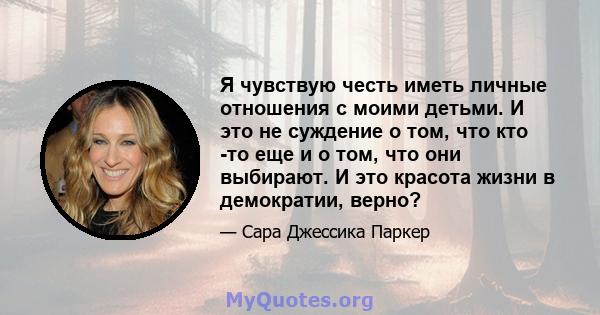 Я чувствую честь иметь личные отношения с моими детьми. И это не суждение о том, что кто -то еще и о том, что они выбирают. И это красота жизни в демократии, верно?