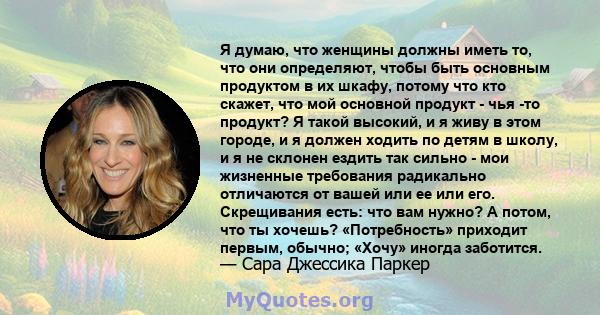 Я думаю, что женщины должны иметь то, что они определяют, чтобы быть основным продуктом в их шкафу, потому что кто скажет, что мой основной продукт - чья -то продукт? Я такой высокий, и я живу в этом городе, и я должен