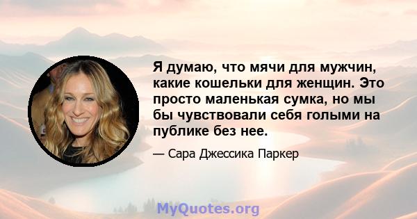 Я думаю, что мячи для мужчин, какие кошельки для женщин. Это просто маленькая сумка, но мы бы чувствовали себя голыми на публике без нее.