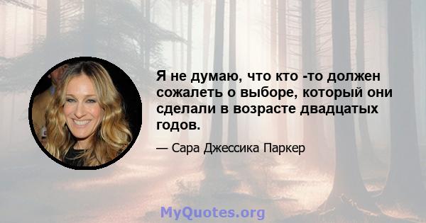 Я не думаю, что кто -то должен сожалеть о выборе, который они сделали в возрасте двадцатых годов.