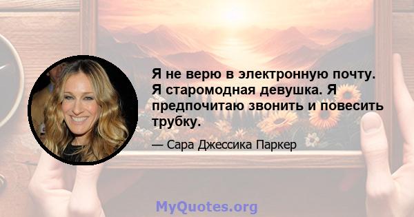 Я не верю в электронную почту. Я старомодная девушка. Я предпочитаю звонить и повесить трубку.