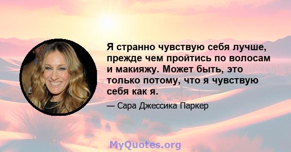 Я странно чувствую себя лучше, прежде чем пройтись по волосам и макияжу. Может быть, это только потому, что я чувствую себя как я.