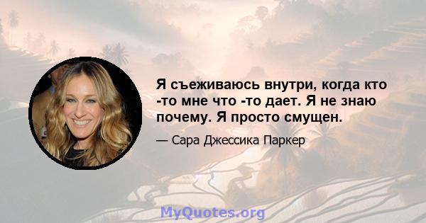 Я съеживаюсь внутри, когда кто -то мне что -то дает. Я не знаю почему. Я просто смущен.