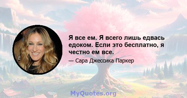 Я все ем. Я всего лишь едвась едоком. Если это бесплатно, я честно ем все.