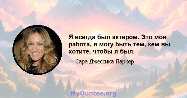 Я всегда был актером. Это моя работа, я могу быть тем, кем вы хотите, чтобы я был.