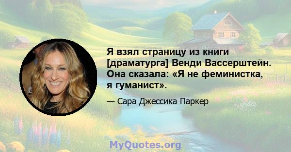 Я взял страницу из книги [драматурга] Венди Вассерштейн. Она сказала: «Я не феминистка, я гуманист».