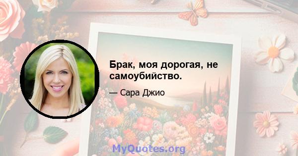 Брак, моя дорогая, не самоубийство.