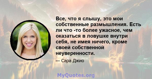 Все, что я слышу, это мои собственные размышления. Есть ли что -то более ужасное, чем оказаться в ловушке внутри себя, не имея ничего, кроме своей собственной неуверенности.