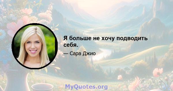 Я больше не хочу подводить себя.