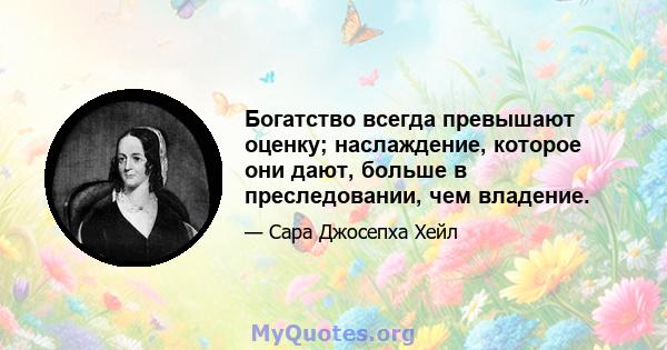 Богатство всегда превышают оценку; наслаждение, которое они дают, больше в преследовании, чем владение.