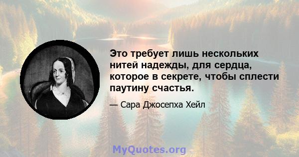 Это требует лишь нескольких нитей надежды, для сердца, которое в секрете, чтобы сплести паутину счастья.