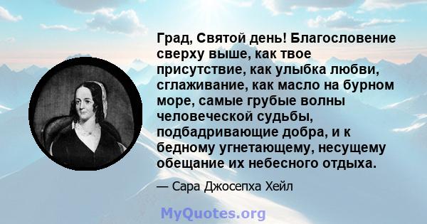 Град, Святой день! Благословение сверху выше, как твое присутствие, как улыбка любви, сглаживание, как масло на бурном море, самые грубые волны человеческой судьбы, подбадривающие добра, и к бедному угнетающему,