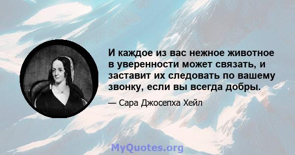 И каждое из вас нежное животное в уверенности может связать, и заставит их следовать по вашему звонку, если вы всегда добры.