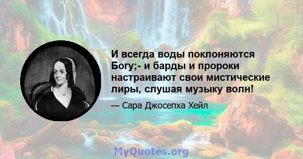 И всегда воды поклоняются Богу;- и барды и пророки настраивают свои мистические лиры, слушая музыку волн!