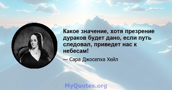 Какое значение, хотя презрение дураков будет дано, если путь следовал, приведет нас к небесам!