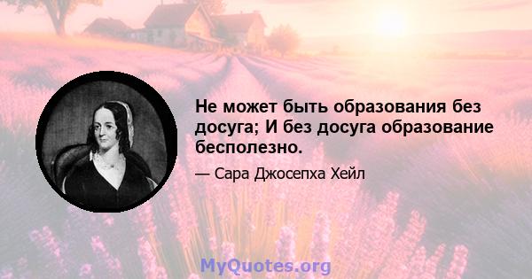 Не может быть образования без досуга; И без досуга образование бесполезно.