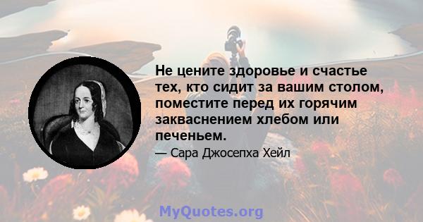 Не цените здоровье и счастье тех, кто сидит за вашим столом, поместите перед их горячим закваснением хлебом или печеньем.