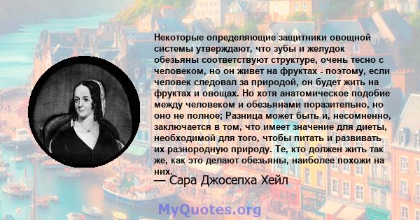 Некоторые определяющие защитники овощной системы утверждают, что зубы и желудок обезьяны соответствуют структуре, очень тесно с человеком, но он живет на фруктах - поэтому, если человек следовал за природой, он будет