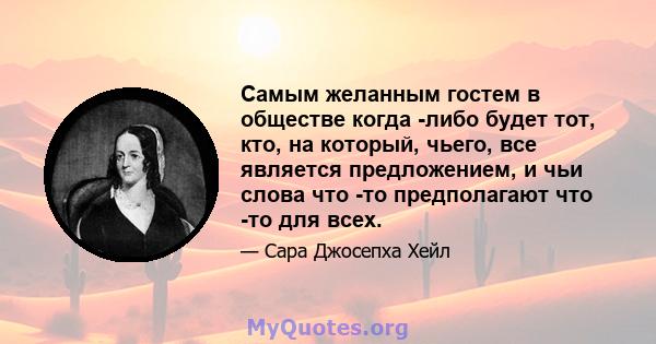 Самым желанным гостем в обществе когда -либо будет тот, кто, на который, чьего, все является предложением, и чьи слова что -то предполагают что -то для всех.